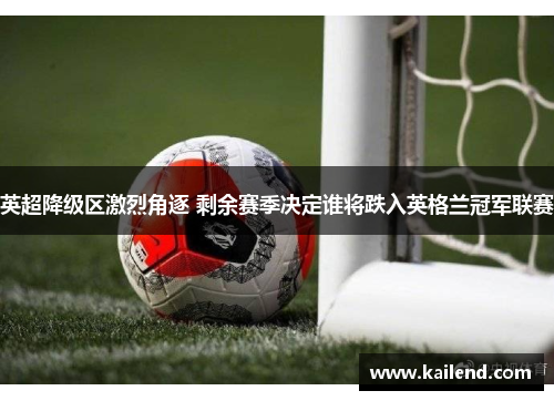 英超降级区激烈角逐 剩余赛季决定谁将跌入英格兰冠军联赛 英超降级区激烈角逐 剩余赛季决定谁将跌入英格兰冠军联赛