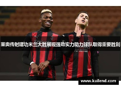 莱奥传射建功米兰大胜展现强劲实力助力球队取得重要胜利 莱奥传射建功米兰大胜展现强劲实力助力球队取得重要胜利