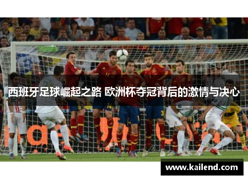 西班牙足球崛起之路 欧洲杯夺冠背后的激情与决心 西班牙足球崛起之路 欧洲杯夺冠背后的激情与决心