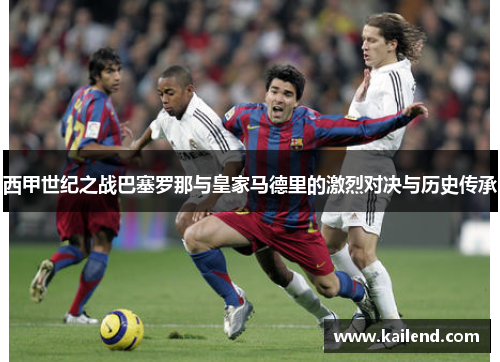 西甲世纪之战巴塞罗那与皇家马德里的激烈对决与历史传承 西甲世纪之战巴塞罗那与皇家马德里的激烈对决与历史传承