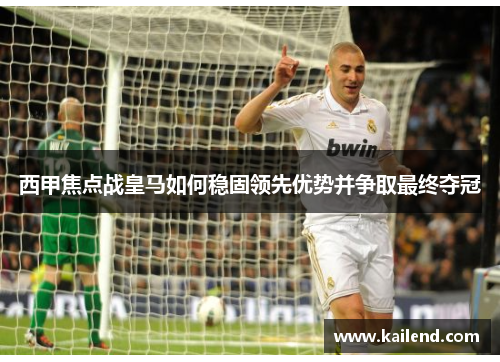 西甲焦点战皇马如何稳固领先优势并争取最终夺冠 西甲焦点战皇马如何稳固领先优势并争取最终夺冠