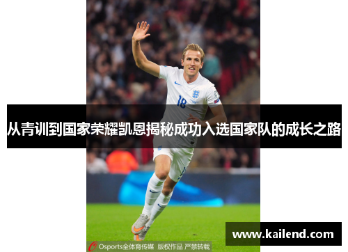 从青训到国家荣耀凯恩揭秘成功入选国家队的成长之路 从青训到国家荣耀凯恩揭秘成功入选国家队的成长之路