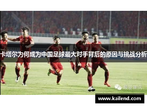 卡塔尔为何成为中国足球最大对手背后的原因与挑战分析 卡塔尔为何成为中国足球最大对手背后的原因与挑战分析