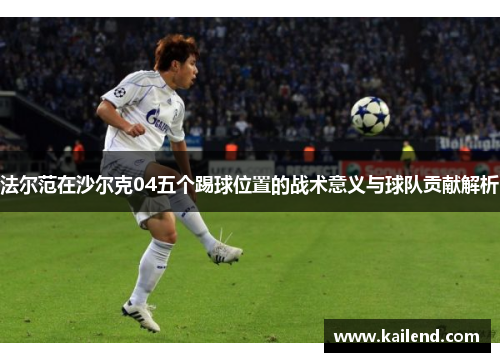 法尔范在沙尔克04五个踢球位置的战术意义与球队贡献解析 法尔范在沙尔克04五个踢球位置的战术意义与球队贡献解析