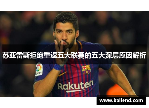 苏亚雷斯拒绝重返五大联赛的五大深层原因解析 苏亚雷斯拒绝重返五大联赛的五大深层原因解析
