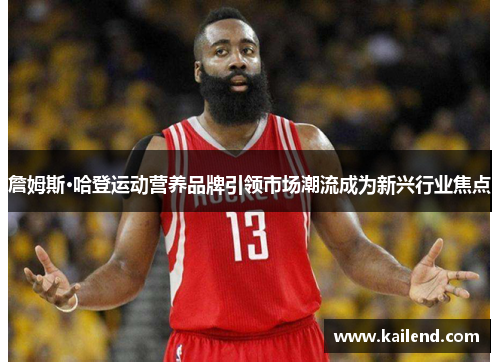 詹姆斯·哈登运动营养品牌引领市场潮流成为新兴行业焦点