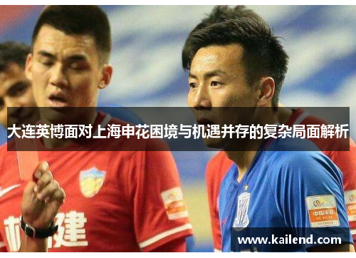 大连英博面对上海申花困境与机遇并存的复杂局面解析