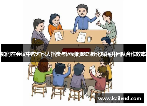 如何在会议中应对他人指责与迟到问题巧妙化解提升团队合作效率