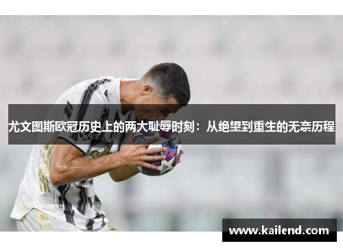 尤文图斯欧冠历史上的两大耻辱时刻：从绝望到重生的无奈历程