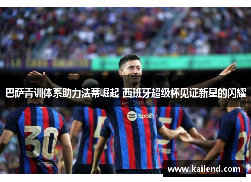 巴萨青训体系助力法蒂崛起 西班牙超级杯见证新星的闪耀