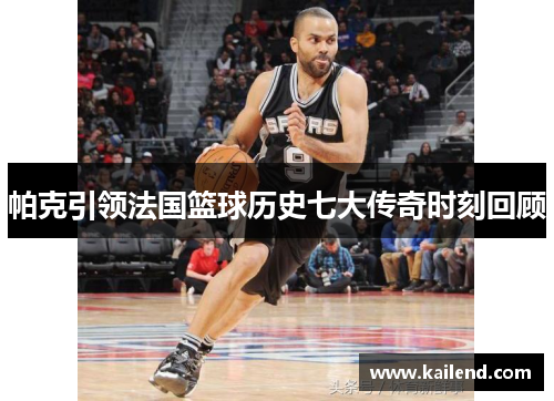 帕克引领法国篮球历史七大传奇时刻回顾 帕克引领法国篮球历史七大传奇时刻回顾