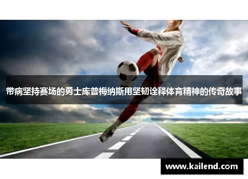带病坚持赛场的勇士库普梅纳斯用坚韧诠释体育精神的传奇故事 带病坚持赛场的勇士库普梅纳斯用坚韧诠释体育精神的传奇故事