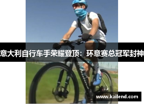 意大利自行车手荣耀登顶:环意赛总冠军封神 意大利自行车手荣耀登顶:环意赛总冠军封神