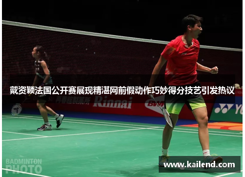 戴资颖法国公开赛展现精湛网前假动作巧妙得分技艺引发热议 戴资颖法国公开赛展现精湛网前假动作巧妙得分技艺引发热议