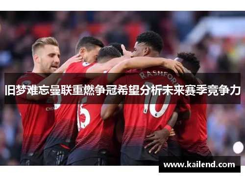 旧梦难忘曼联重燃争冠希望分析未来赛季竞争力