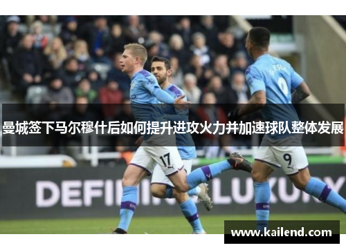 曼城签下马尔穆什后如何提升进攻火力并加速球队整体发展
