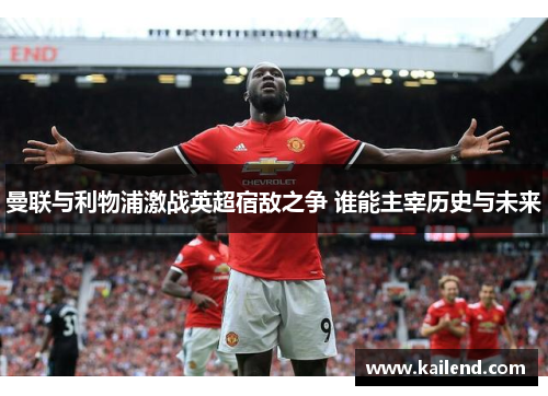 曼联与利物浦激战英超宿敌之争 谁能主宰历史与未来