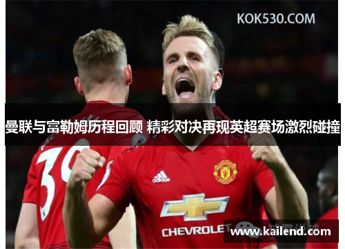 曼联与富勒姆历程回顾 精彩对决再现英超赛场激烈碰撞