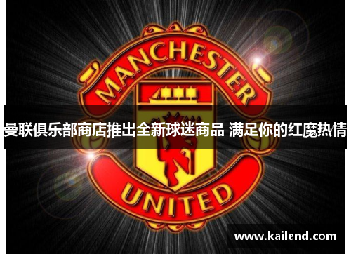 曼联俱乐部商店推出全新球迷商品 满足你的红魔热情