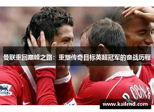 曼联重回巅峰之路：重塑传奇目标英超冠军的奋战历程