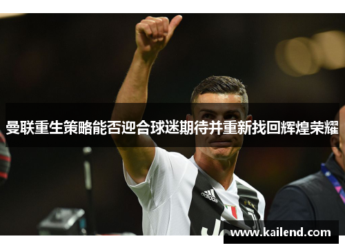 曼联重生策略能否迎合球迷期待并重新找回辉煌荣耀