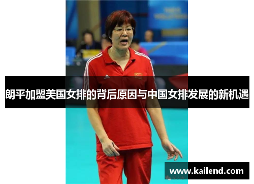 朗平加盟美国女排的背后原因与中国女排发展的新机遇