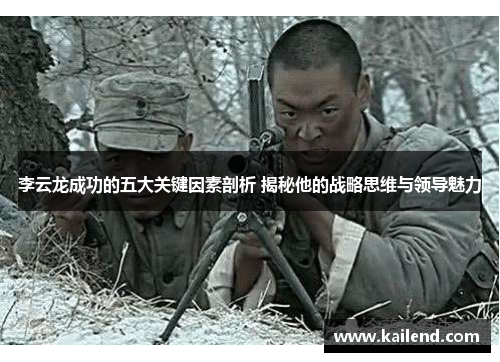 李云龙成功的五大关键因素剖析 揭秘他的战略思维与领导魅力