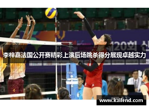 李梓嘉法国公开赛精彩上演后场跳杀得分展现卓越实力 李梓嘉法国公开赛精彩上演后场跳杀得分展现卓越实力