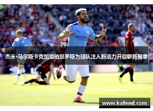杰米·马尔斯卡克加盟伯恩茅斯为球队注入新活力开启崭新篇章