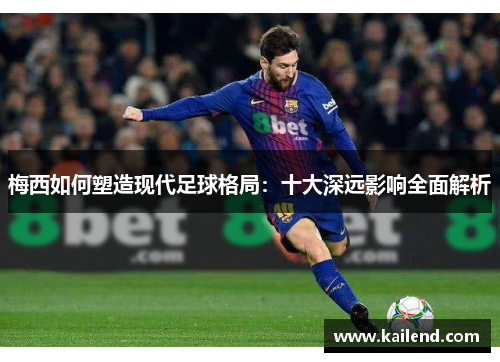 梅西如何塑造现代足球格局:十大深远影响全面解析 梅西如何塑造现代足球格局:十大深远影响全面解析
