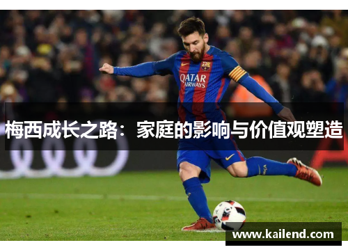 梅西成长之路:家庭的影响与价值观塑造 梅西成长之路:家庭的影响与价值观塑造