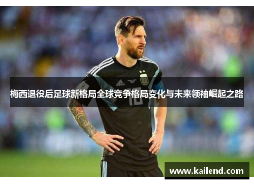梅西退役后足球新格局全球竞争格局变化与未来领袖崛起之路 梅西退役后足球新格局全球竞争格局变化与未来领袖崛起之路